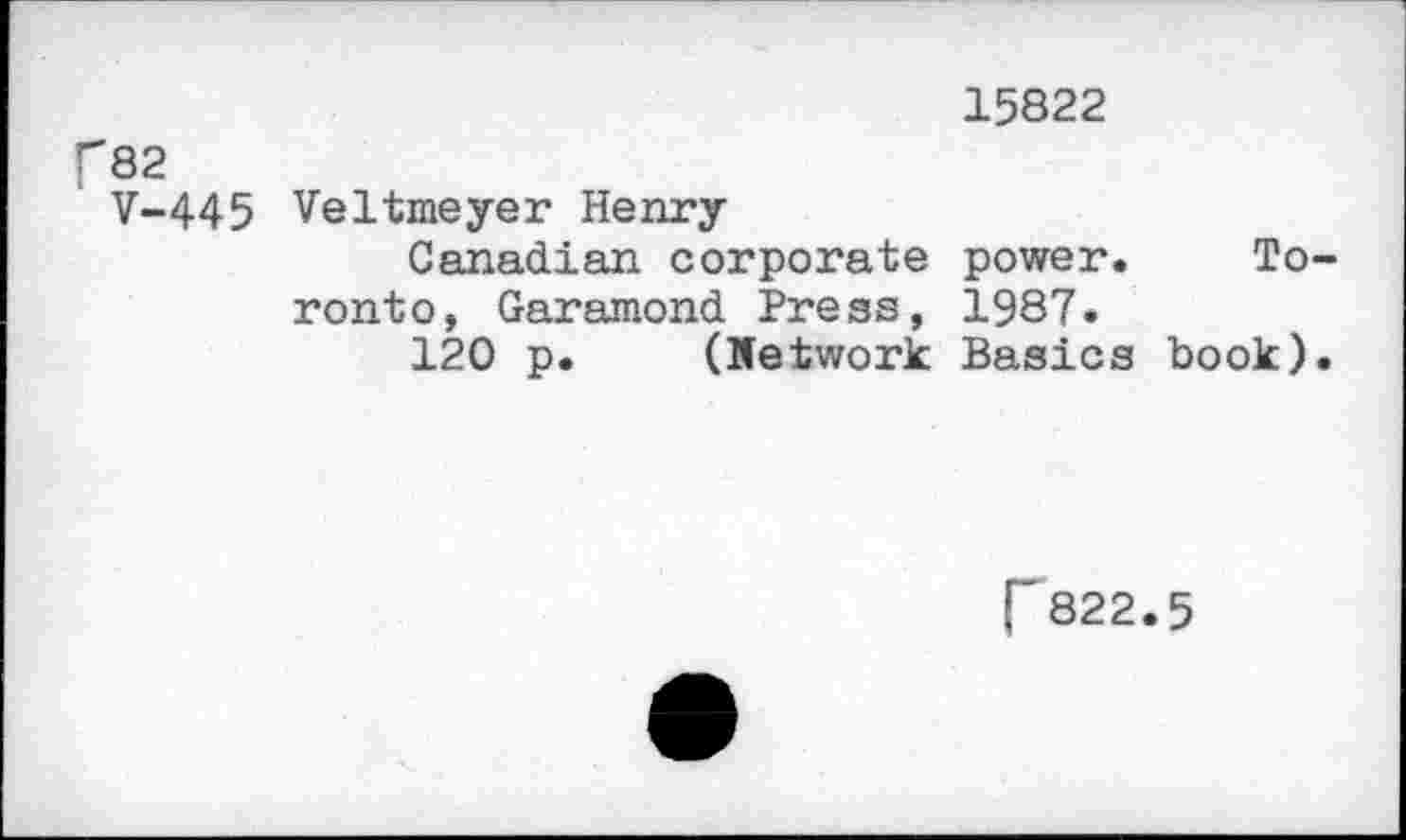 ﻿15822
f82
' V-445
Veltmeyer Henry
Canadian corporate power, ronto, Garamond Press, 1987.
120 p. (Network Basics
To-book).
p822.5